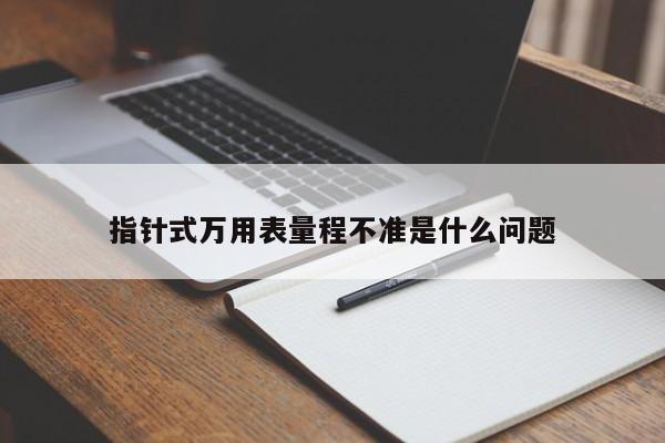 指針式萬用表量程不準是什么問題