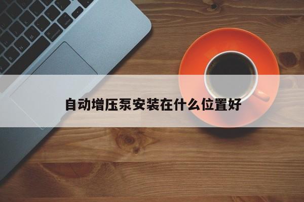 自動增壓泵安裝在什么位置好